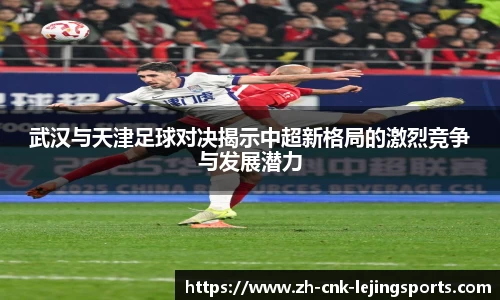 武汉与天津足球对决揭示中超新格局的激烈竞争与发展潜力